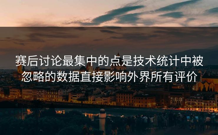 赛后讨论最集中的点是技术统计中被忽略的数据直接影响外界所有评价