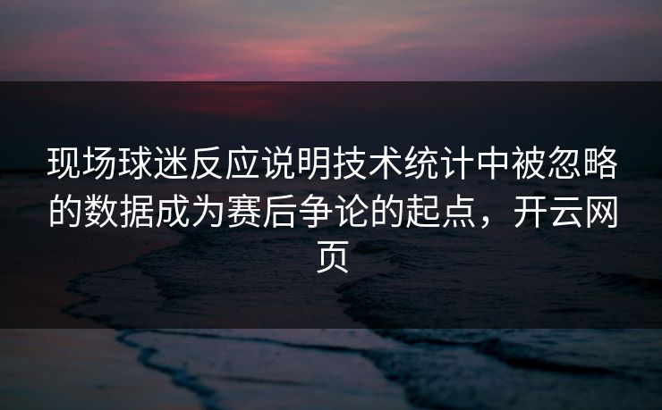 现场球迷反应说明技术统计中被忽略的数据成为赛后争论的起点,开云网页 现场球迷反应说明技术统计中被忽略的数据成为赛后争论的起点,开云网页