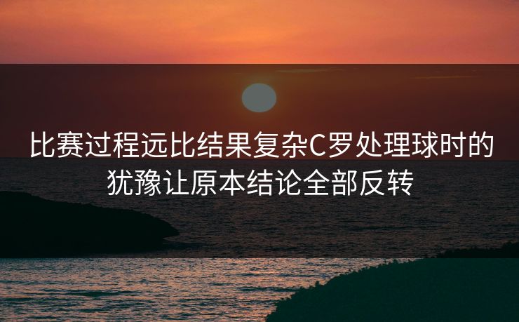 比赛过程远比结果复杂C罗处理球时的犹豫让原本结论全部反转