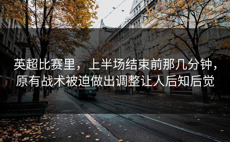 英超比赛里,上半场结束前那几分钟,原有战术被迫做出调整让人后知后觉 英超比赛里,上半场结束前那几分钟,原有战术被迫做出调整让人后知后觉