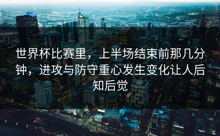世界杯比赛里，上半场结束前那几分钟，进攻与防守重心发生变化让人后知后觉