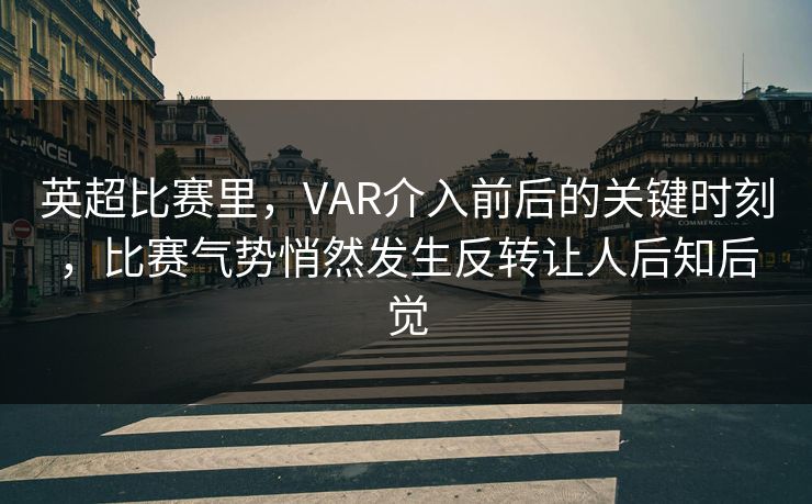 英超比赛里，VAR介入前后的关键时刻，比赛气势悄然发生反转让人后知后觉