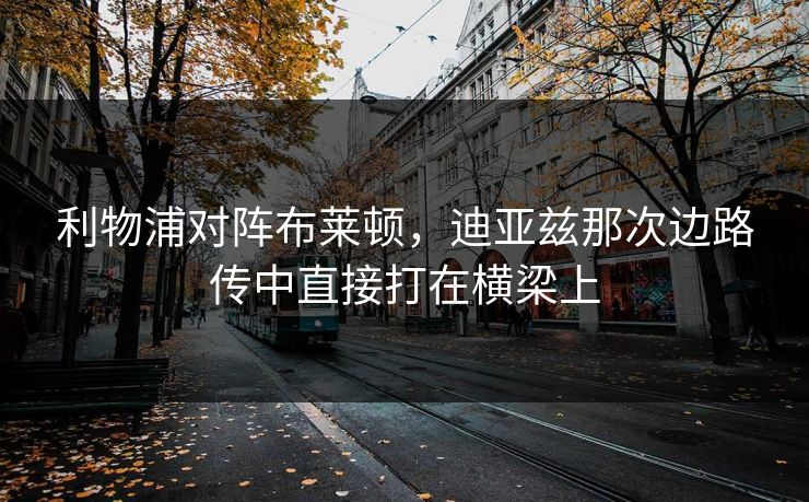 利物浦对阵布莱顿，迪亚兹那次边路传中直接打在横梁上