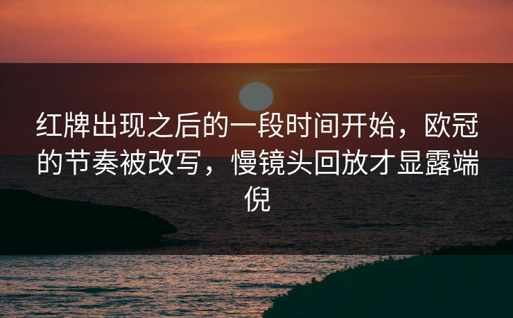 红牌出现之后的一段时间开始，欧冠的节奏被改写，慢镜头回放才显露端倪