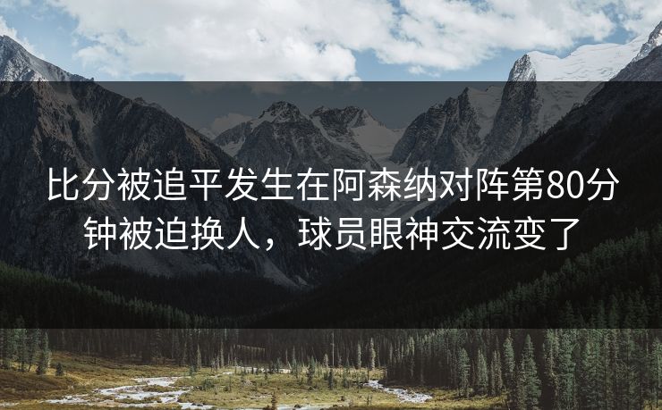 比分被追平发生在阿森纳对阵第80分钟被迫换人，球员眼神交流变了