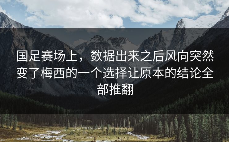 国足赛场上，数据出来之后风向突然变了梅西的一个选择让原本的结论全部推翻