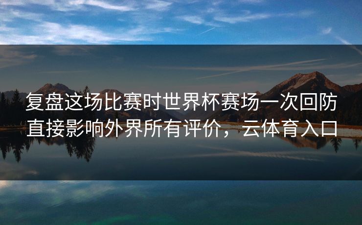 复盘这场比赛时世界杯赛场一次回防直接影响外界所有评价，云体育入口