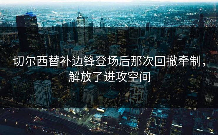 切尔西替补边锋登场后那次回撤牵制，解放了进攻空间