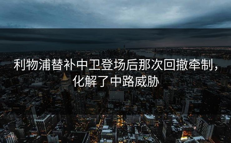 利物浦替补中卫登场后那次回撤牵制，化解了中路威胁