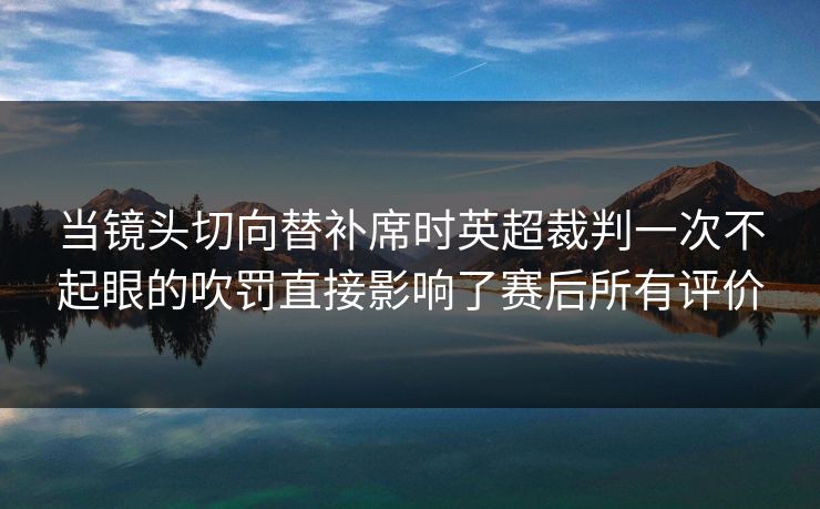 当镜头切向替补席时英超裁判一次不起眼的吹罚直接影响了赛后所有评价 当镜头切向替补席时英超裁判一次不起眼的吹罚直接影响了赛后所有评价