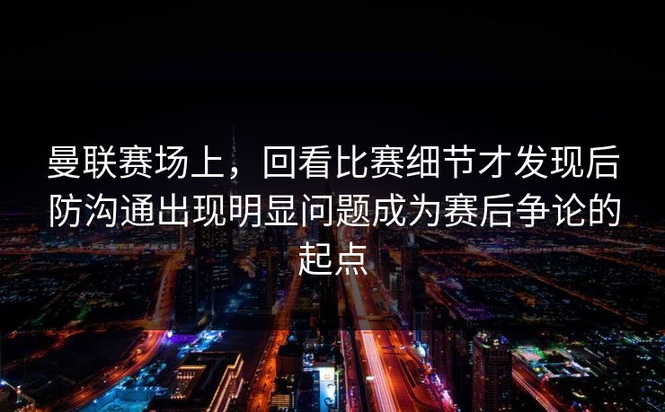 曼联赛场上，回看比赛细节才发现后防沟通出现明显问题成为赛后争论的起点