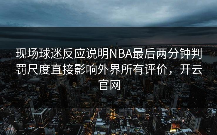 现场球迷反应说明NBA最后两分钟判罚尺度直接影响外界所有评价，开云官网