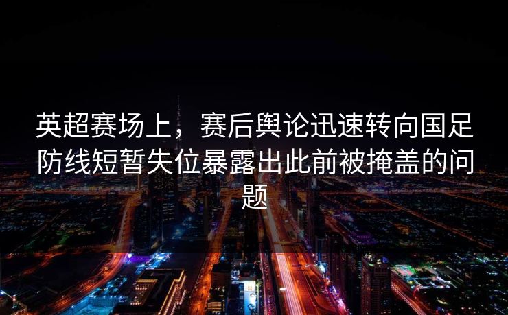 英超赛场上，赛后舆论迅速转向国足防线短暂失位暴露出此前被掩盖的问题