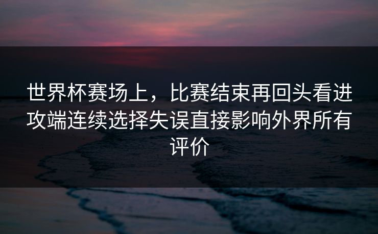 世界杯赛场上，比赛结束再回头看进攻端连续选择失误直接影响外界所有评价