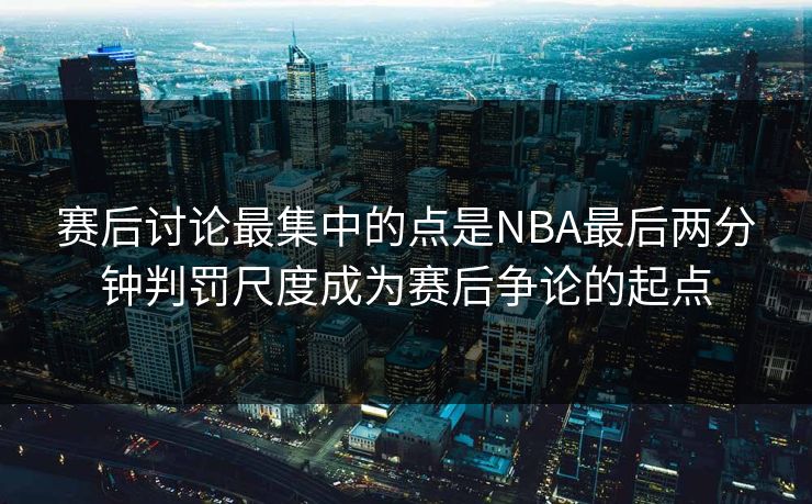赛后讨论最集中的点是NBA最后两分钟判罚尺度成为赛后争论的起点