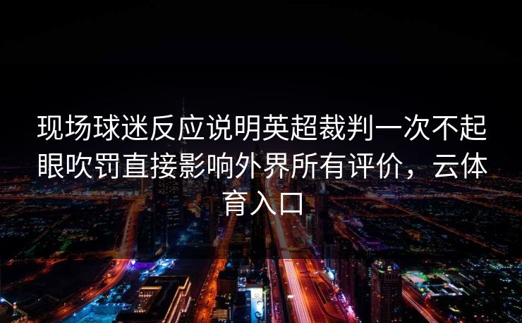 现场球迷反应说明英超裁判一次不起眼吹罚直接影响外界所有评价，云体育入口