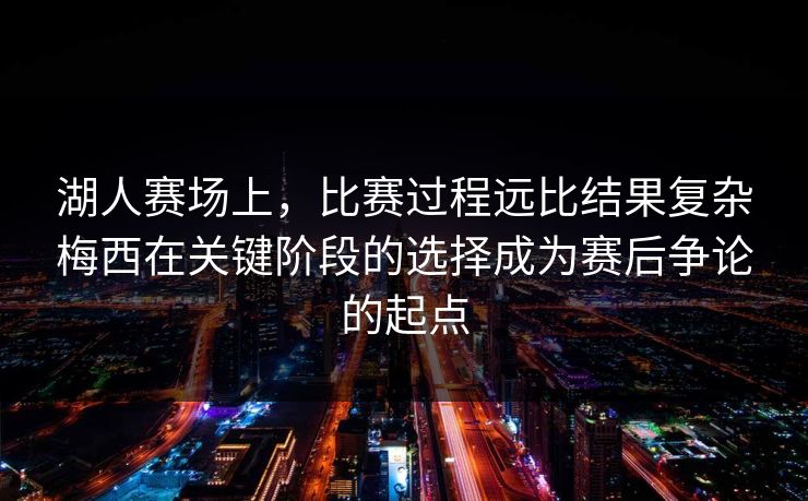 湖人赛场上,比赛过程远比结果复杂梅西在关键阶段的选择成为赛后争论的起点 湖人赛场上,比赛过程远比结果复杂梅西在关键阶段的选择成为赛后争论的起点