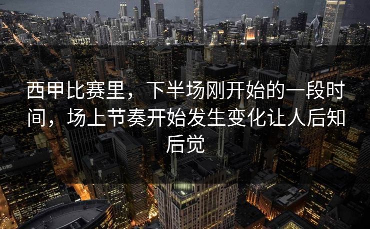 西甲比赛里,下半场刚开始的一段时间,场上节奏开始发生变化让人后知后觉 西甲比赛里,下半场刚开始的一段时间,场上节奏开始发生变化让人后知后觉