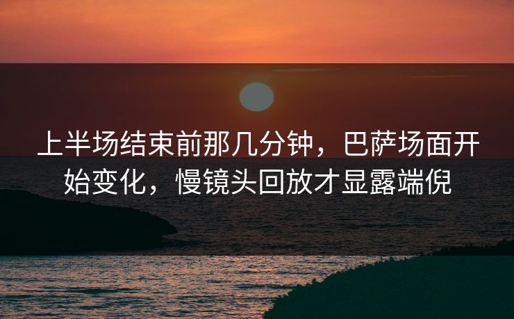 上半场结束前那几分钟,巴萨场面开始变化,慢镜头回放才显露端倪 上半场结束前那几分钟,巴萨场面开始变化,慢镜头回放才显露端倪