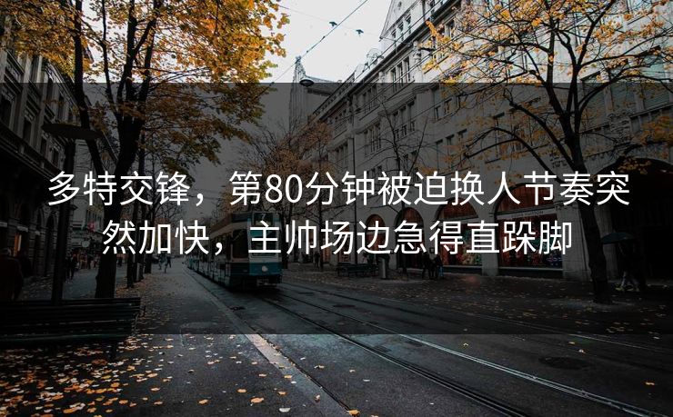 多特交锋,第80分钟被迫换人节奏突然加快,主帅场边急得直跺脚 多特交锋,第80分钟被迫换人节奏突然加快,主帅场边急得直跺脚