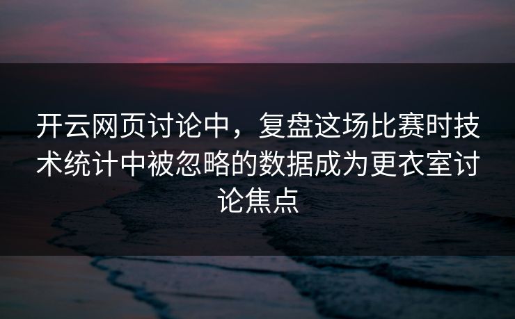 开云网页讨论中，复盘这场比赛时技术统计中被忽略的数据成为更衣室讨论焦点
