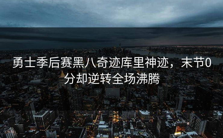 勇士季后赛黑八奇迹库里神迹,末节0分却逆转全场沸腾 勇士季后赛黑八奇迹库里神迹,末节0分却逆转全场沸腾