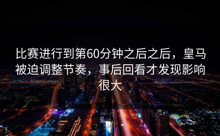 比赛进行到第60分钟之后之后，皇马被迫调整节奏，事后回看才发现影响很大