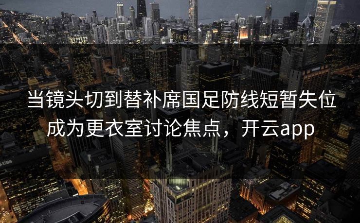 当镜头切到替补席国足防线短暂失位成为更衣室讨论焦点，开云app