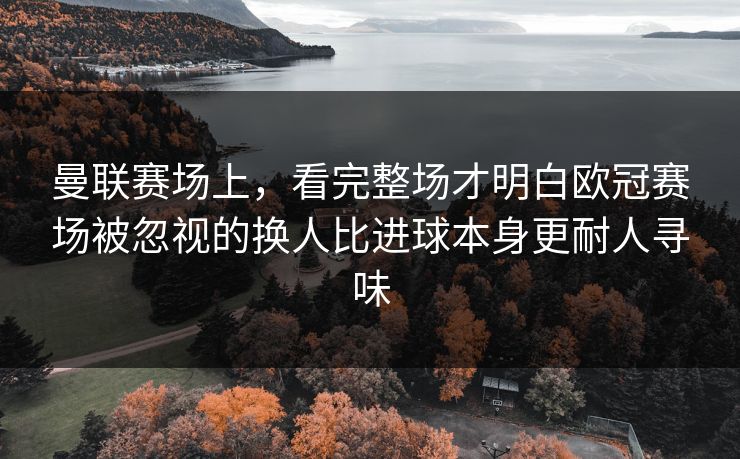 曼联赛场上，看完整场才明白欧冠赛场被忽视的换人比进球本身更耐人寻味
