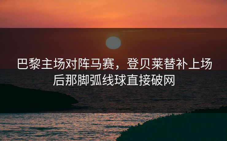 巴黎主场对阵马赛，登贝莱替补上场后那脚弧线球直接破网