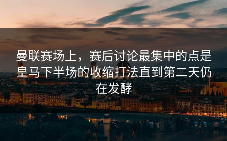 曼联赛场上,赛后讨论最集中的点是皇马下半场的收缩打法直到第二天仍在发酵 曼联赛场上,赛后讨论最集中的点是皇马下半场的收缩打法直到第二天仍在发酵
