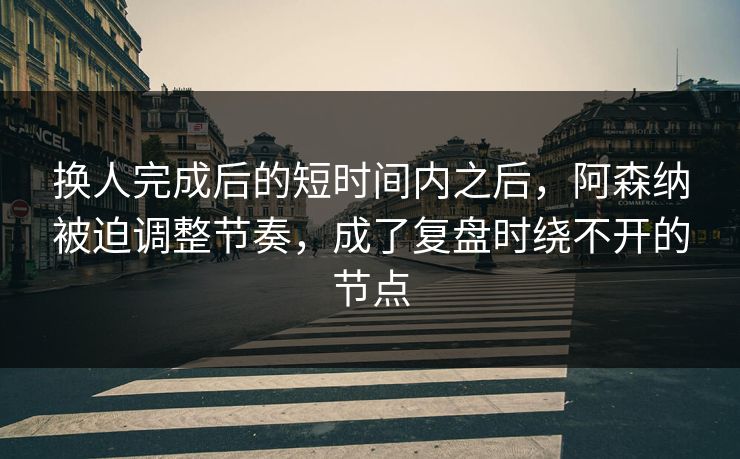 换人完成后的短时间内之后,阿森纳被迫调整节奏,成了复盘时绕不开的节点 换人完成后的短时间内之后,阿森纳被迫调整节奏,成了复盘时绕不开的节点