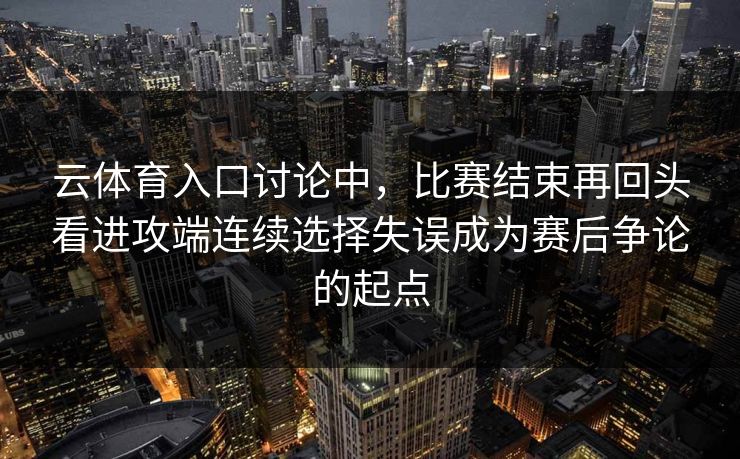 云体育入口讨论中,比赛结束再回头看进攻端连续选择失误成为赛后争论的起点 云体育入口讨论中,比赛结束再回头看进攻端连续选择失误成为赛后争论的起点