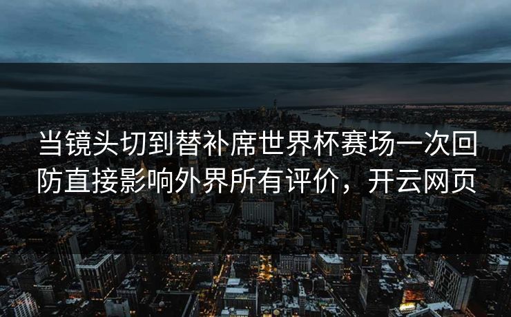 当镜头切到替补席世界杯赛场一次回防直接影响外界所有评价,开云网页 当镜头切到替补席世界杯赛场一次回防直接影响外界所有评价,开云网页