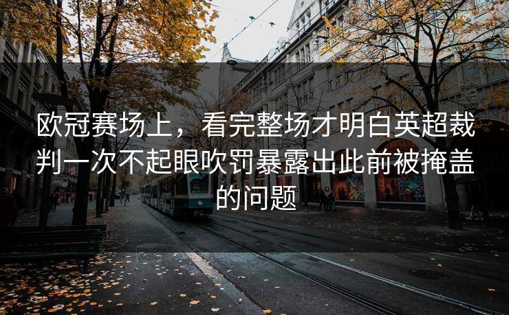 欧冠赛场上,看完整场才明白英超裁判一次不起眼吹罚暴露出此前被掩盖的问题 欧冠赛场上,看完整场才明白英超裁判一次不起眼吹罚暴露出此前被掩盖的问题