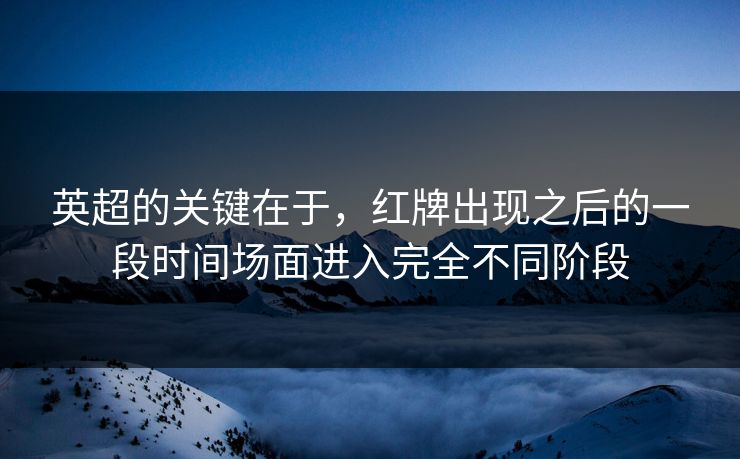英超的关键在于，红牌出现之后的一段时间场面进入完全不同阶段