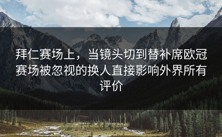 拜仁赛场上,当镜头切到替补席欧冠赛场被忽视的换人直接影响外界所有评价 拜仁赛场上,当镜头切到替补席欧冠赛场被忽视的换人直接影响外界所有评价