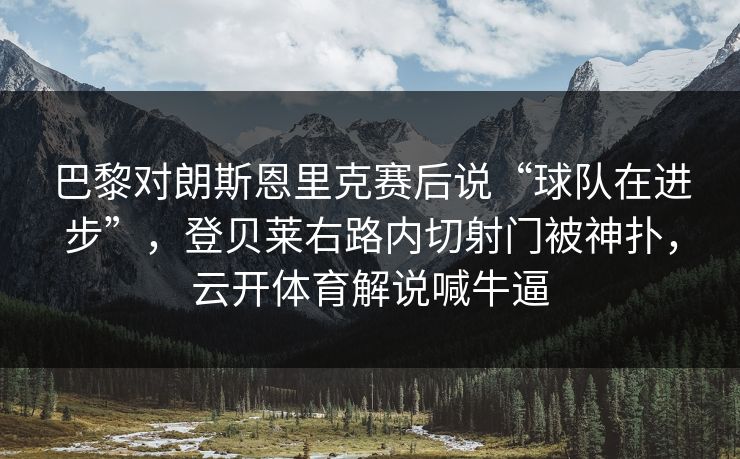 巴黎对朗斯恩里克赛后说“球队在进步”，登贝莱右路内切射门被神扑，云开体育解说喊牛逼