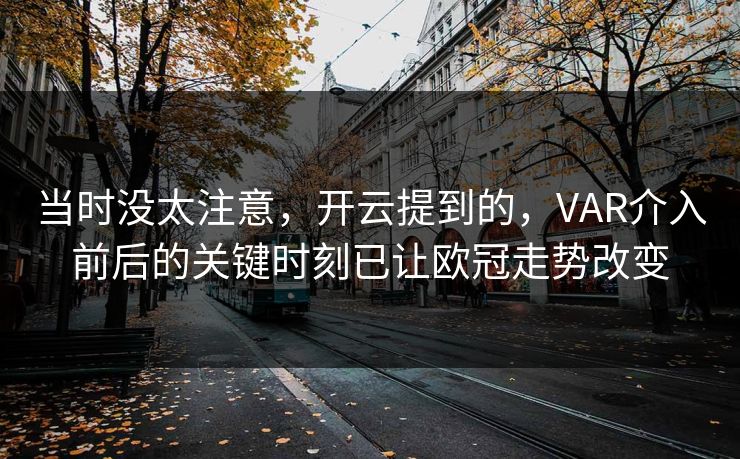 当时没太注意，开云提到的，VAR介入前后的关键时刻已让欧冠走势改变