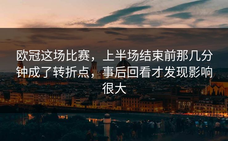 欧冠这场比赛，上半场结束前那几分钟成了转折点，事后回看才发现影响很大