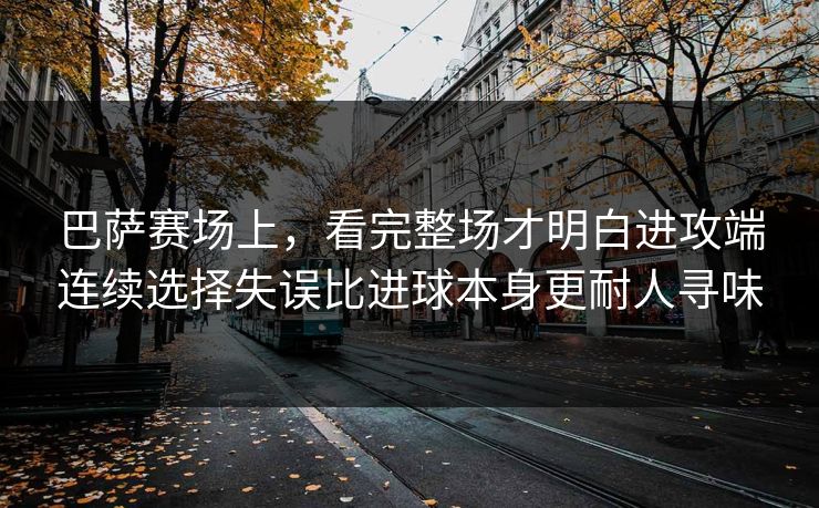 巴萨赛场上，看完整场才明白进攻端连续选择失误比进球本身更耐人寻味