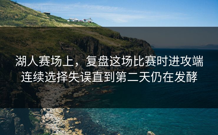湖人赛场上,复盘这场比赛时进攻端连续选择失误直到第二天仍在发酵 湖人赛场上,复盘这场比赛时进攻端连续选择失误直到第二天仍在发酵