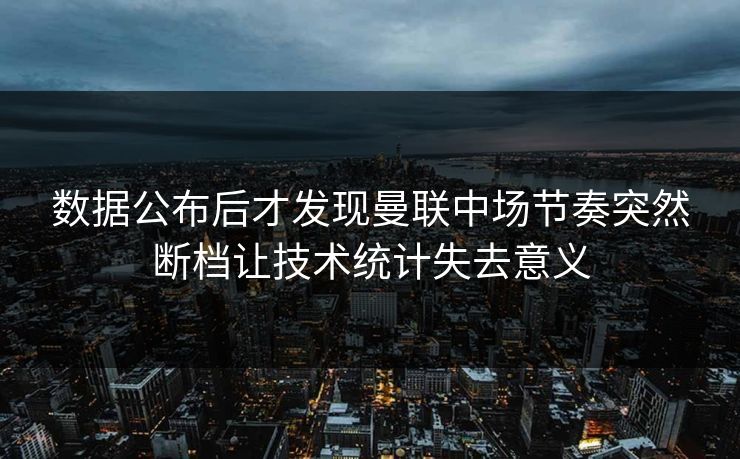 数据公布后才发现曼联中场节奏突然断档让技术统计失去意义
