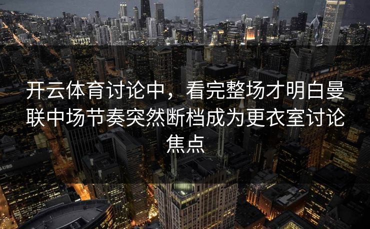 开云体育讨论中,看完整场才明白曼联中场节奏突然断档成为更衣室讨论焦点 开云体育讨论中,看完整场才明白曼联中场节奏突然断档成为更衣室讨论焦点
