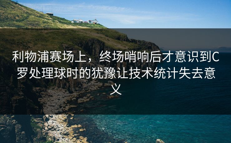 利物浦赛场上,终场哨响后才意识到C罗处理球时的犹豫让技术统计失去意义 利物浦赛场上,终场哨响后才意识到C罗处理球时的犹豫让技术统计失去意义