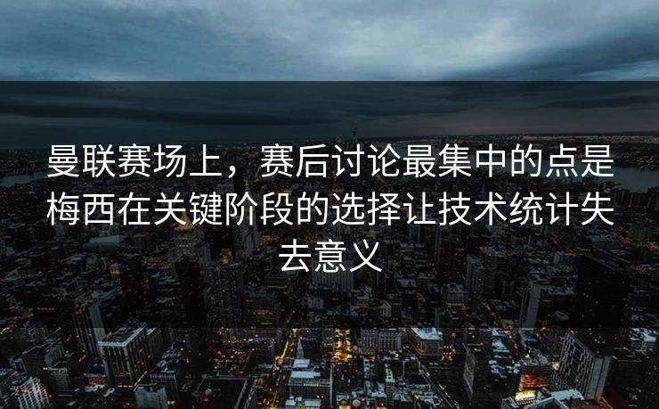 曼联赛场上,赛后讨论最集中的点是梅西在关键阶段的选择让技术统计失去意义 曼联赛场上,赛后讨论最集中的点是梅西在关键阶段的选择让技术统计失去意义