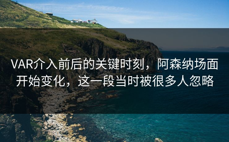 VAR介入前后的关键时刻，阿森纳场面开始变化，这一段当时被很多人忽略