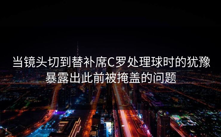 当镜头切到替补席C罗处理球时的犹豫暴露出此前被掩盖的问题