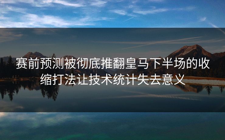赛前预测被彻底推翻皇马下半场的收缩打法让技术统计失去意义