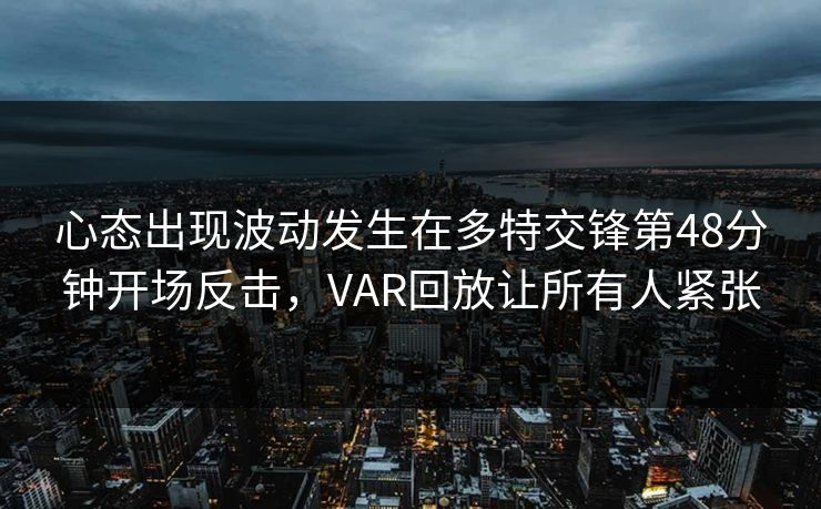 心态出现波动发生在多特交锋第48分钟开场反击，VAR回放让所有人紧张